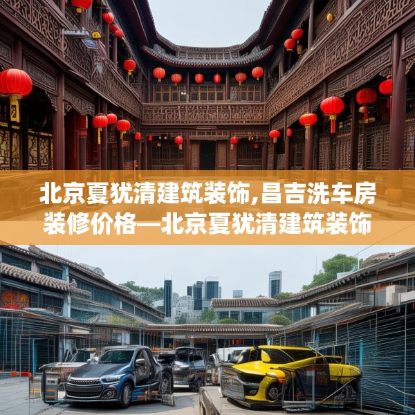 北京夏犹清建筑装饰,昌吉洗车房装修价格—北京夏犹清建筑装饰172.a48b49c52fgy.59sdA