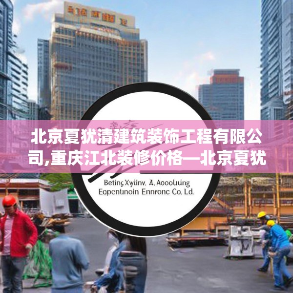 北京夏犹清建筑装饰工程有限公司,重庆江北装修价格—北京夏犹清建筑装饰工程有限公司307.a183b184c187fgy.194jhhj