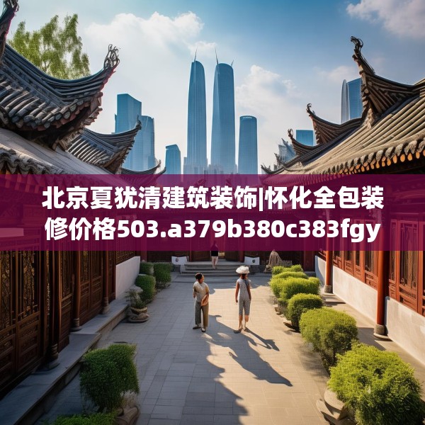 北京夏犹清建筑装饰|怀化全包装修价格503.a379b380c383fgy.390bnbn