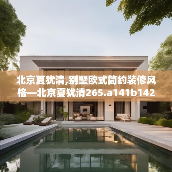 北京夏犹清,别墅欧式简约装修风格—北京夏犹清265.a141b142c145fgy.152poiy