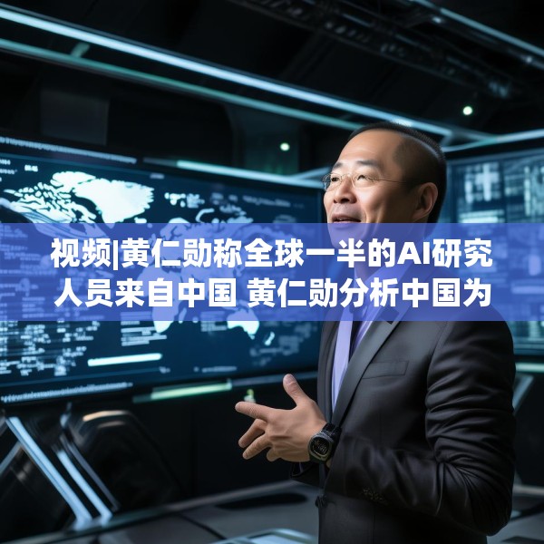 视频|黄仁勋称全球一半的AI研究人员来自中国 黄仁勋分析中国为何AI方面会有巨大贡献