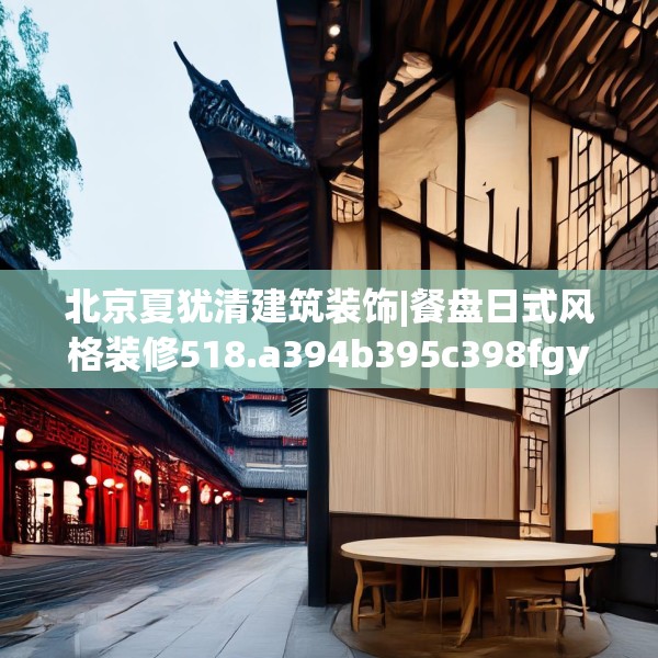 北京夏犹清建筑装饰|餐盘日式风格装修518.a394b395c398fgy.405xczxv
