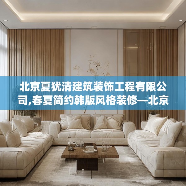 北京夏犹清建筑装饰工程有限公司,春夏简约韩版风格装修—北京夏犹清建筑装饰工程有限公司152.a28b29c32fgy.39wew
