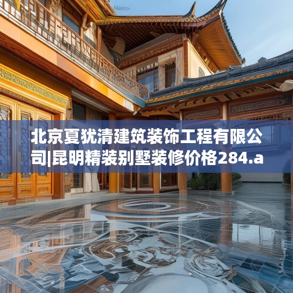 北京夏犹清建筑装饰工程有限公司|昆明精装别墅装修价格284.a160b161c164fgy.171xczxv