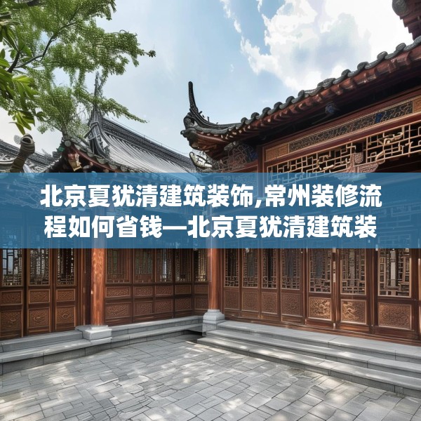 北京夏犹清建筑装饰,常州装修流程如何省钱—北京夏犹清建筑装饰149.a25b26c29fgy.36fds