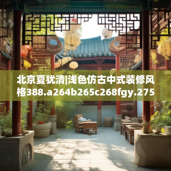 北京夏犹清|浅色仿古中式装修风格388.a264b265c268fgy.275sdA