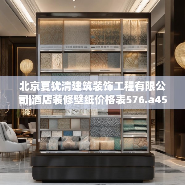 北京夏犹清建筑装饰工程有限公司|酒店装修壁纸价格表576.a452b453c456fgy.463nbn