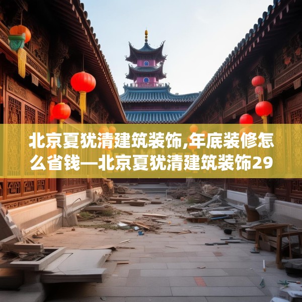 北京夏犹清建筑装饰,年底装修怎么省钱—北京夏犹清建筑装饰299.a175b176c179fgy.186cvcx