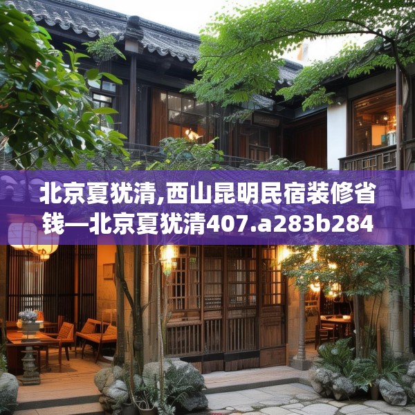 北京夏犹清,西山昆明民宿装修省钱—北京夏犹清407.a283b284c287fgy.294cvcx