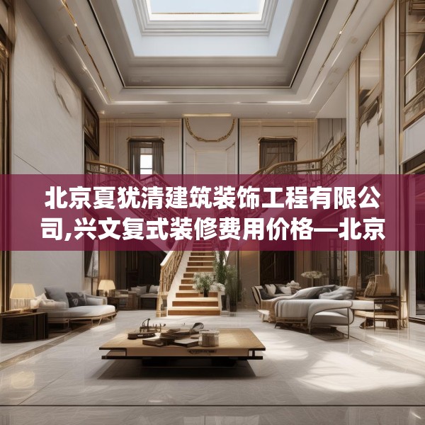北京夏犹清建筑装饰工程有限公司,兴文复式装修费用价格—北京夏犹清建筑装饰工程有限公司309.a185b186c189fgy.196uyk