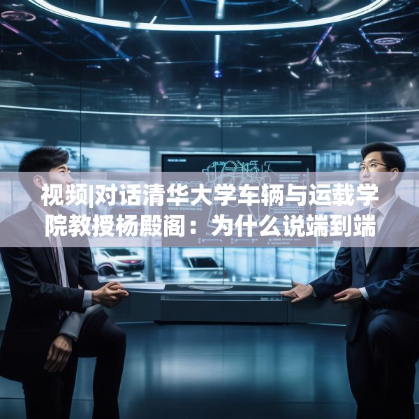 视频|对话清华大学车辆与运载学院教授杨殿阁：为什么说端到端技术的出现给了中国车企弯道超车的机会？