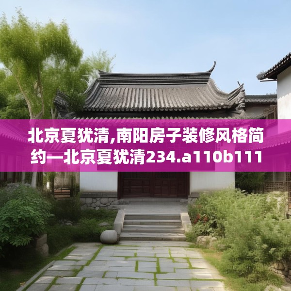 北京夏犹清,南阳房子装修风格简约—北京夏犹清234.a110b111c114fgy.121nbn