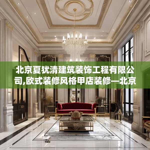 北京夏犹清建筑装饰工程有限公司,欧式装修风格甲店装修—北京夏犹清建筑装饰工程有限公司619.a495b496c499fgy.506fdsfds