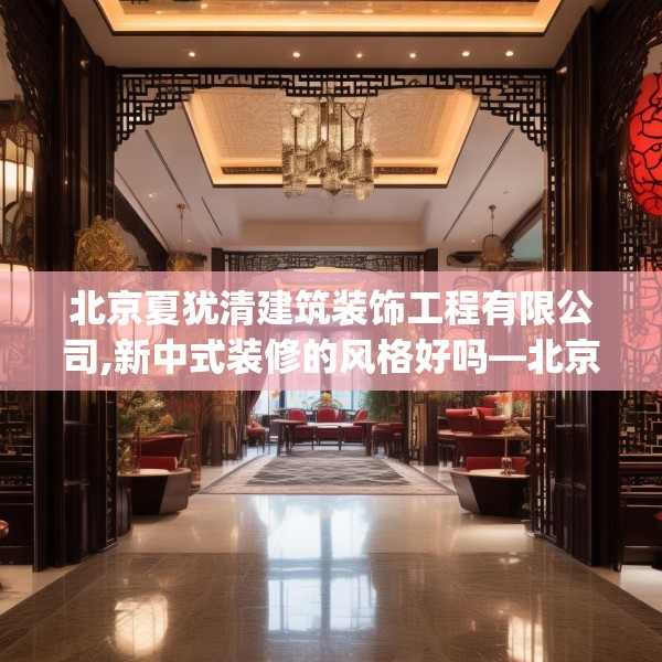 北京夏犹清建筑装饰工程有限公司,新中式装修的风格好吗—北京夏犹清建筑装饰工程有限公司372.a248b249c252fgy.259lkjl