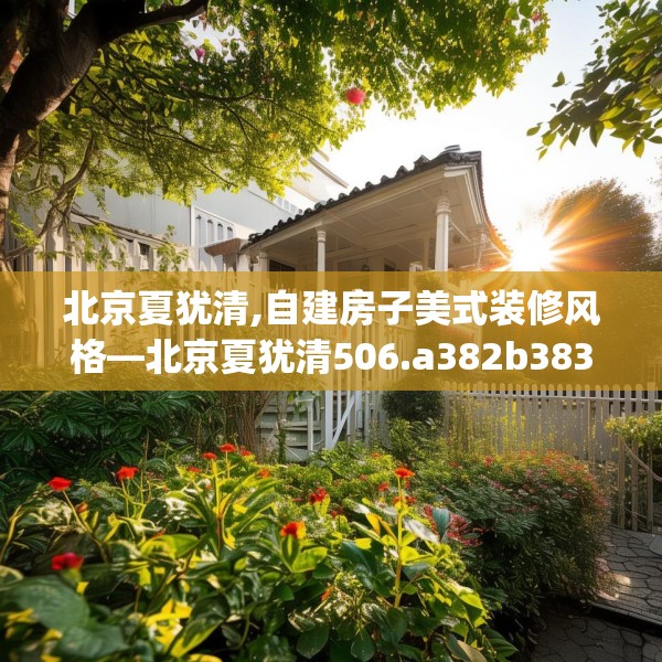北京夏犹清,自建房子美式装修风格—北京夏犹清506.a382b383c386fgy.39376663