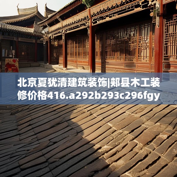 北京夏犹清建筑装饰|郏县木工装修价格416.a292b293c296fgy.30376668