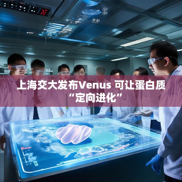 上海交大发布Venus 可让蛋白质“定向进化”