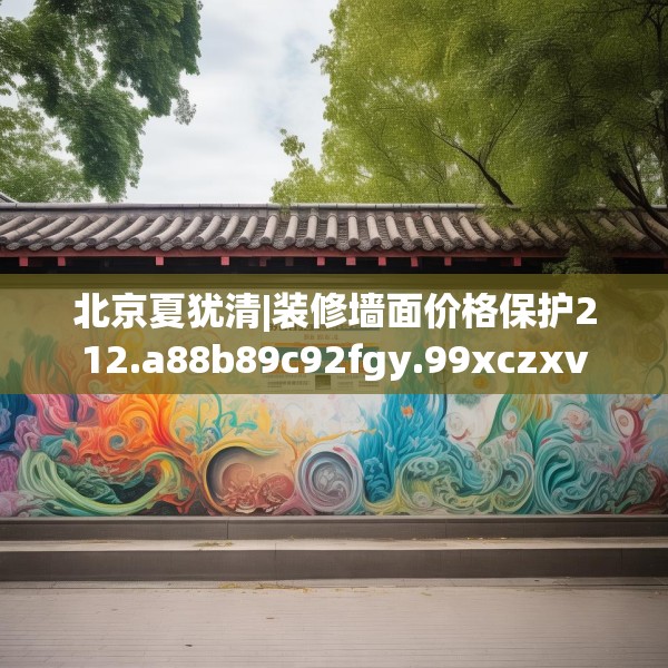 北京夏犹清|装修墙面价格保护212.a88b89c92fgy.99xczxv