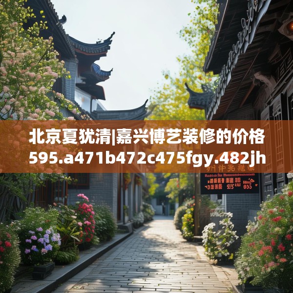 北京夏犹清|嘉兴博艺装修的价格595.a471b472c475fgy.482jhhj