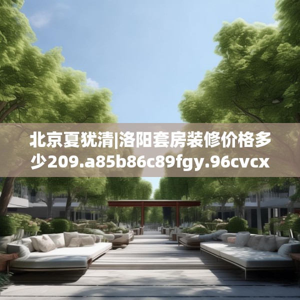 北京夏犹清|洛阳套房装修价格多少209.a85b86c89fgy.96cvcx