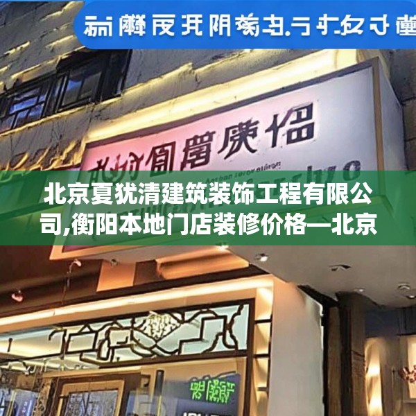 北京夏犹清建筑装饰工程有限公司,衡阳本地门店装修价格—北京夏犹清建筑装饰工程有限公司245.a121b122c125fgy.132cvcx