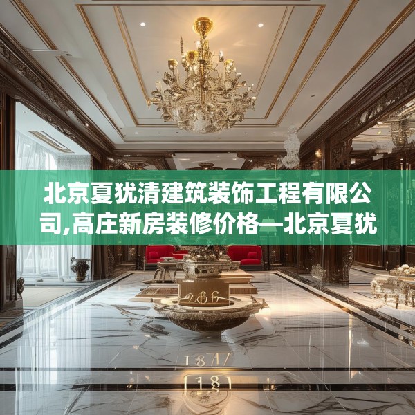 北京夏犹清建筑装饰工程有限公司,高庄新房装修价格—北京夏犹清建筑装饰工程有限公司184.a60b61c64fgy.71htyj