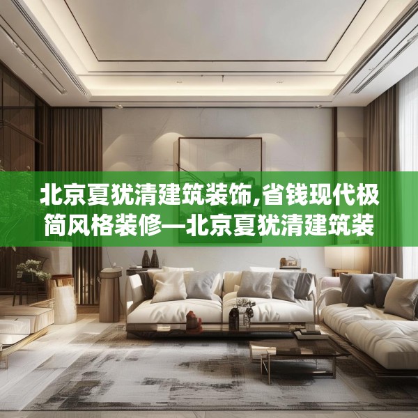 北京夏犹清建筑装饰,省钱现代极简风格装修—北京夏犹清建筑装饰295.a171b172c175fgy.182fdsfds