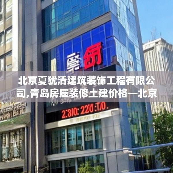 北京夏犹清建筑装饰工程有限公司,青岛房屋装修土建价格—北京夏犹清建筑装饰工程有限公司140.a16b17c20fgy.27xczxv