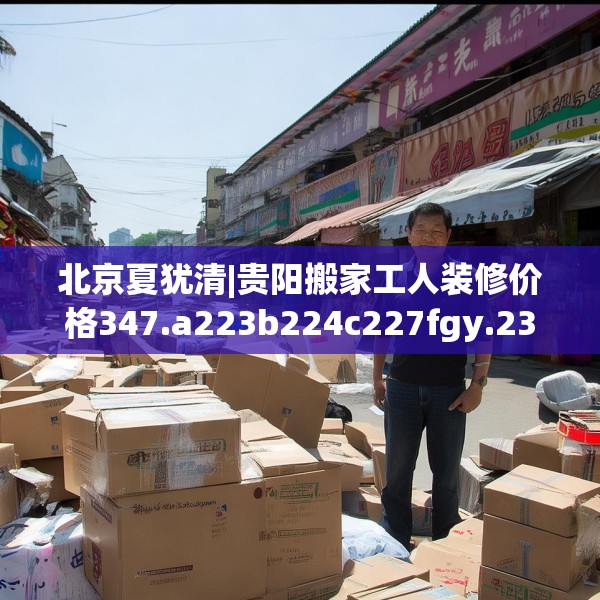 北京夏犹清|贵阳搬家工人装修价格347.a223b224c227fgy.234fds