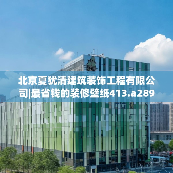 北京夏犹清建筑装饰工程有限公司|最省钱的装修壁纸413.a289b290c293fgy.300bnbn