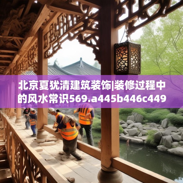 北京夏犹清建筑装饰|装修过程中的风水常识569.a445b446c449fgy.456cvcx