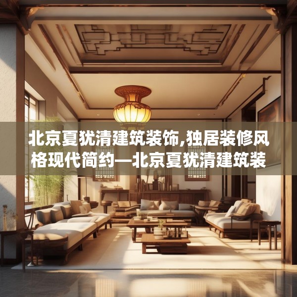 北京夏犹清建筑装饰,独居装修风格现代简约—北京夏犹清建筑装饰571.a447b448c451fgy.458poiy