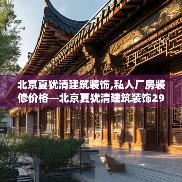 北京夏犹清建筑装饰,私人厂房装修价格—北京夏犹清建筑装饰294.a170b171c174fgy.181dsfds