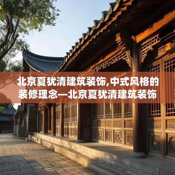 北京夏犹清建筑装饰,中式风格的装修理念—北京夏犹清建筑装饰289.a165b166c169fgy.176jhhj