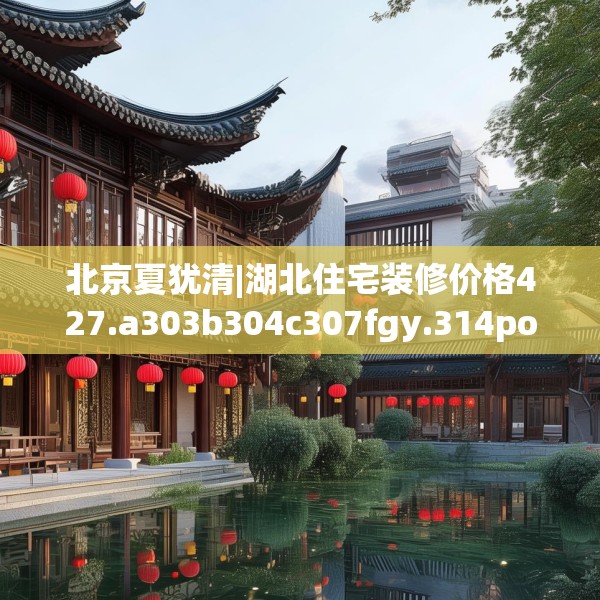 北京夏犹清|湖北住宅装修价格427.a303b304c307fgy.314poiy