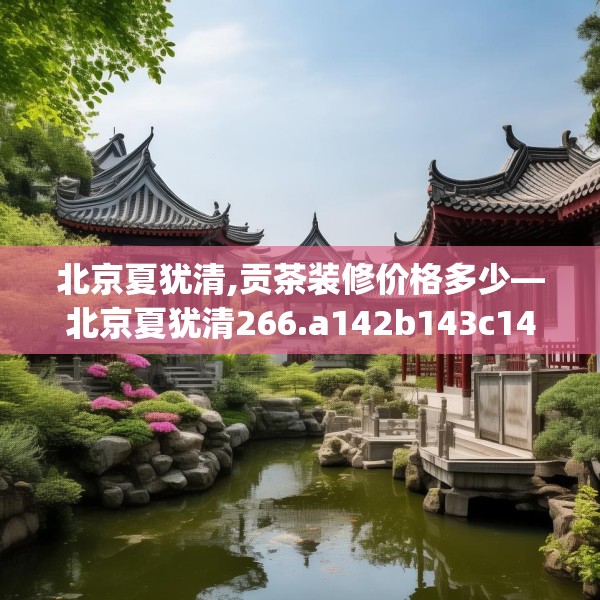 北京夏犹清,贡茶装修价格多少—北京夏犹清266.a142b143c146fgy.153xczxv