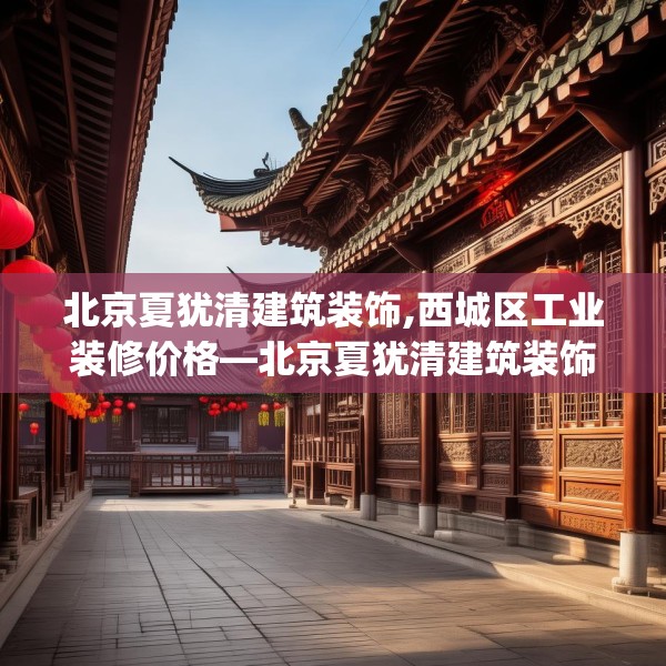 北京夏犹清建筑装饰,西城区工业装修价格—北京夏犹清建筑装饰455.a331b332c335fgy.342fds