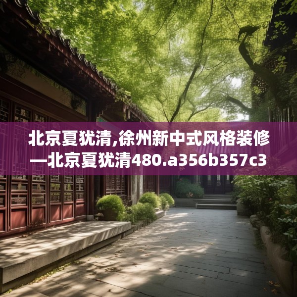 北京夏犹清,徐州新中式风格装修—北京夏犹清480.a356b357c360fgy.367lkjl