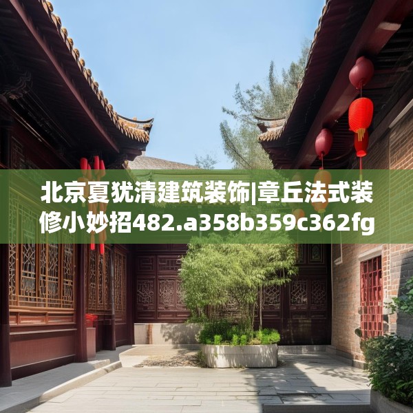 北京夏犹清建筑装饰|章丘法式装修小妙招482.a358b359c362fgy.369xczxv