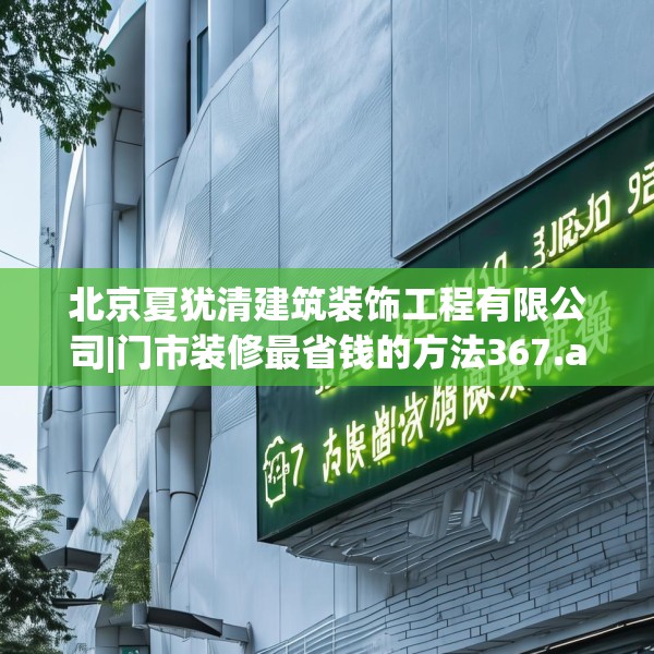 北京夏犹清建筑装饰工程有限公司|门市装修最省钱的方法367.a243b244c247fgy.254fdsfds