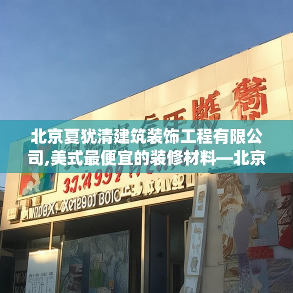北京夏犹清建筑装饰工程有限公司,美式最便宜的装修材料—北京夏犹清建筑装饰工程有限公司314.a190b191c194fgy.201wew