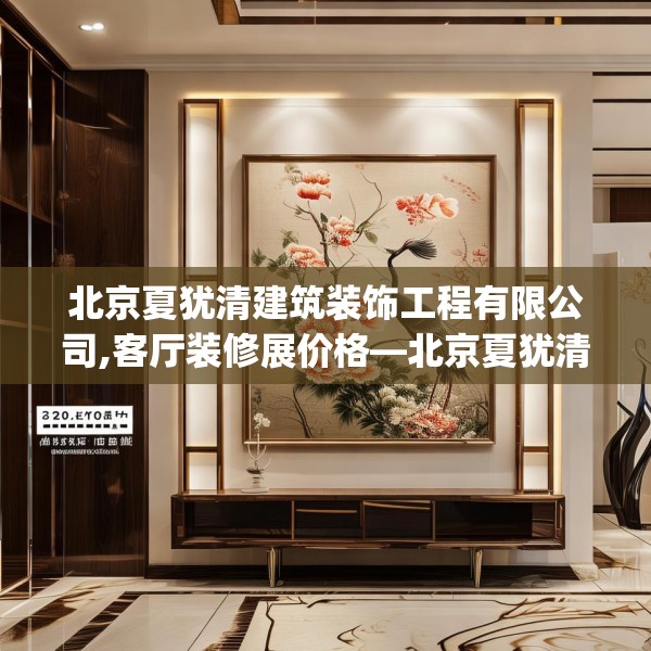 北京夏犹清建筑装饰工程有限公司,客厅装修展价格—北京夏犹清建筑装饰工程有限公司501.a377b378c381fgy.388fhsg
