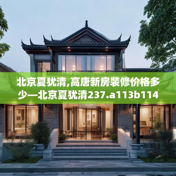 北京夏犹清,高唐新房装修价格多少—北京夏犹清237.a113b114c117fgy.124uyk