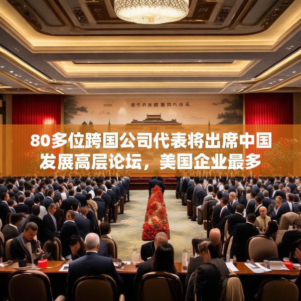 80多位跨国公司代表将出席中国发展高层论坛，美国企业最多