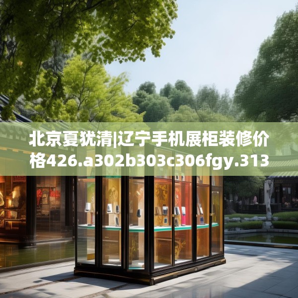 北京夏犹清|辽宁手机展柜装修价格426.a302b303c306fgy.313lkjl