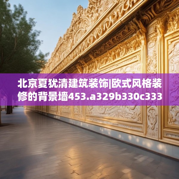 北京夏犹清建筑装饰|欧式风格装修的背景墙453.a329b330c333fgy.340uyk
