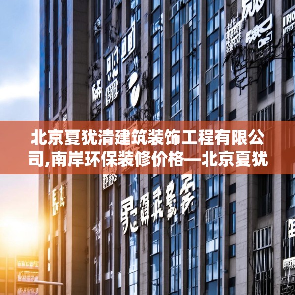 北京夏犹清建筑装饰工程有限公司,南岸环保装修价格—北京夏犹清建筑装饰工程有限公司337.a213b214c217fgy.224poiy