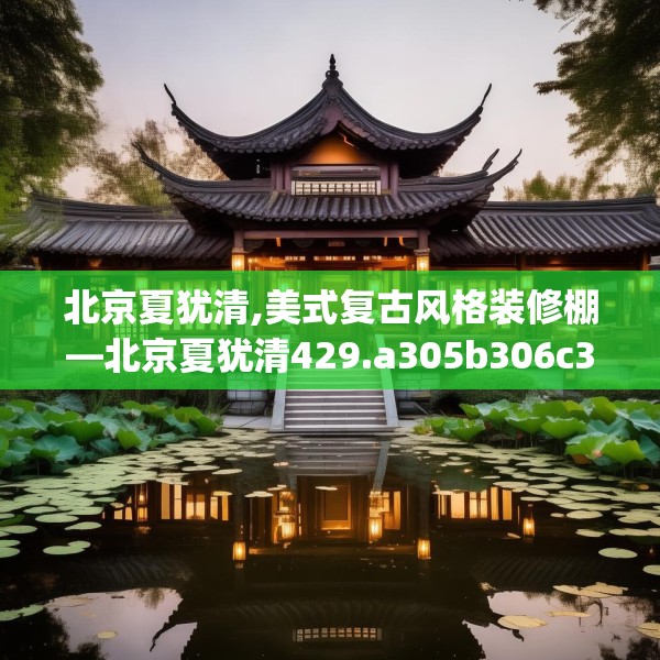 北京夏犹清,美式复古风格装修棚—北京夏犹清429.a305b306c309fgy.316fhsg