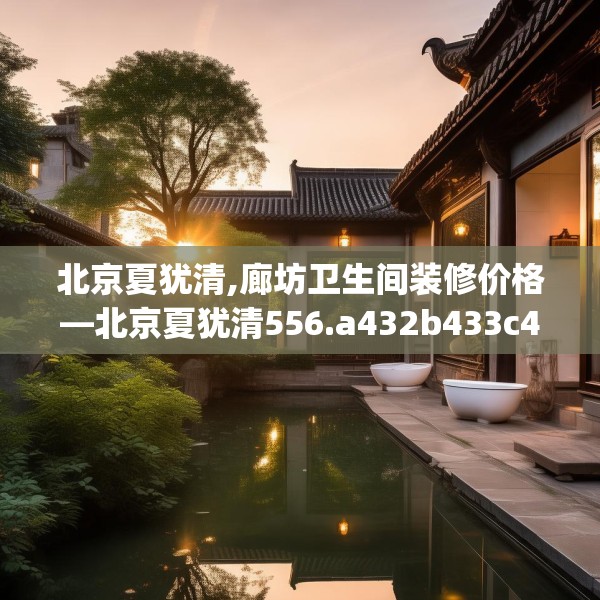 北京夏犹清,廊坊卫生间装修价格—北京夏犹清556.a432b433c436fgy.443dewqe