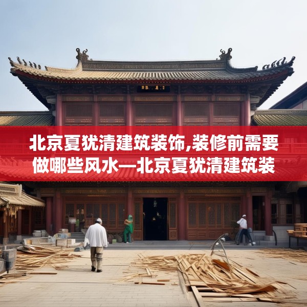北京夏犹清建筑装饰,装修前需要做哪些风水—北京夏犹清建筑装饰398.a274b275c278fgy.28576669